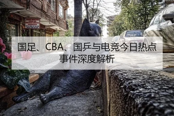 国足、CBA、国乒与电竞今日热点事件深度解析
